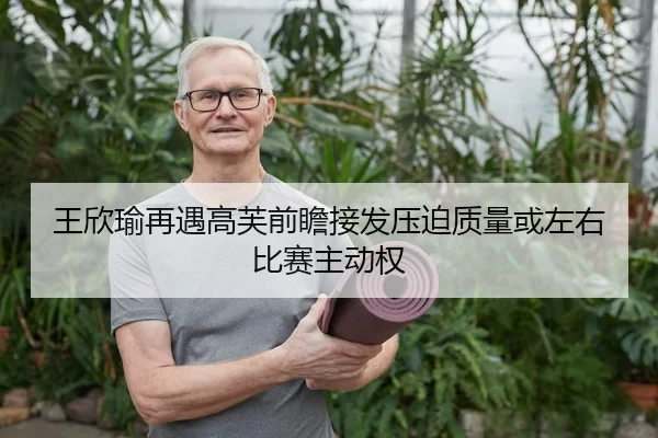 王欣瑜再遇高芙前瞻接发压迫质量或左右比赛主动权