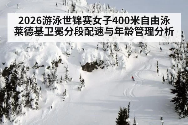 2026游泳世锦赛女子400米自由泳莱德基卫冕分段配速与年龄管理分析