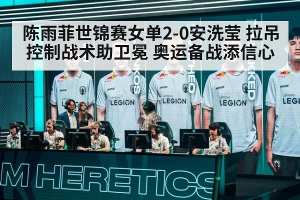 陈雨菲世锦赛女单2-0安洗莹 拉吊控制战术助卫冕 奥运备战添信心