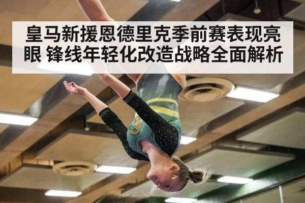 皇马新援恩德里克季前赛表现亮眼 锋线年轻化改造战略全面解析