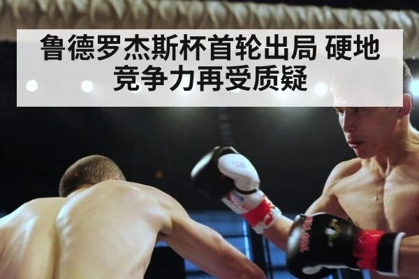 鲁德罗杰斯杯首轮出局 硬地竞争力再受质疑