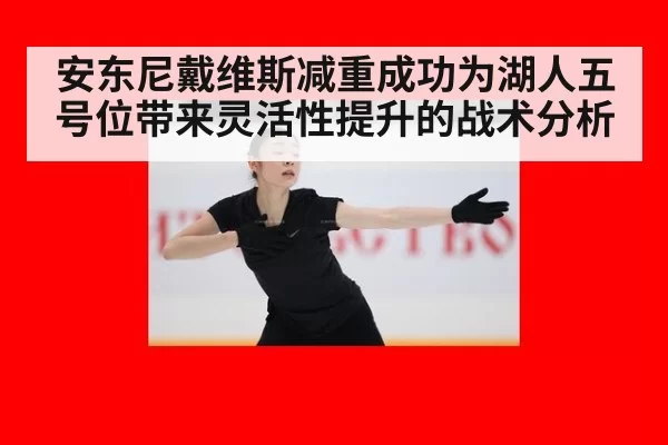 安东尼戴维斯减重成功为湖人五号位带来灵活性提升的战术分析