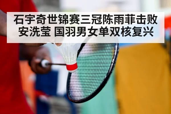 石宇奇世锦赛三冠陈雨菲击败安洗莹 国羽男女单双核复兴